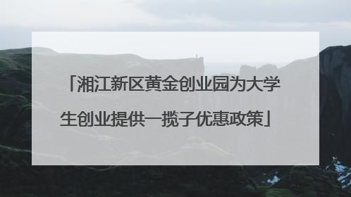 湘江新区黄金创业园为大学生创业提供一揽子优惠政策