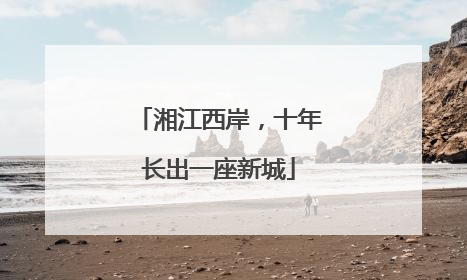 湘江西岸，十年长出一座新城
