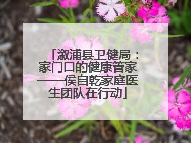 溆浦县卫健局：家门口的健康管家——侯自乾家庭医生团队在行动