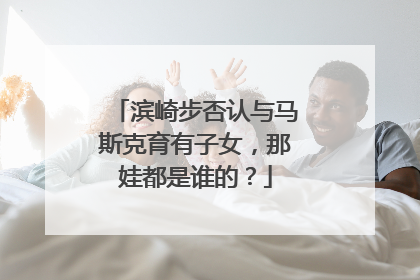 滨崎步否认与马斯克育有子女，那娃都是谁的？