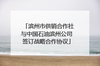 滨州市供销合作社与中国石油滨州公司签订战略合作协议