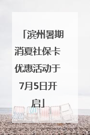 滨州暑期消夏社保卡优惠活动于7月5日开启