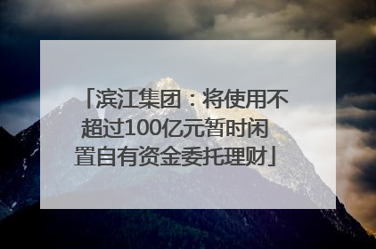 滨江集团：将使用不超过100亿元暂时闲置自有资金委托理财