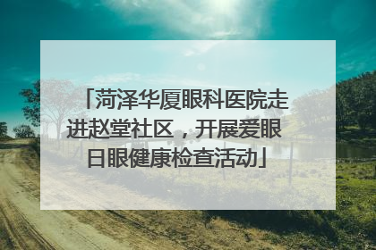 菏泽华厦眼科医院走进赵堂社区，开展爱眼日眼健康检查活动