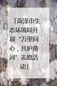 菏泽市生态环境局开展“万里同心，共护黄河”志愿活动