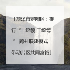菏泽市定陶区：推行“一统领 三统筹” 跨村联建模式 带动片区共同富裕