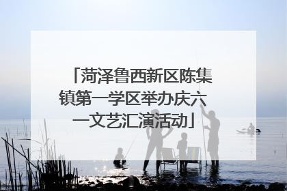 菏泽鲁西新区陈集镇第一学区举办庆六一文艺汇演活动