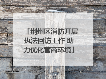 荆州区消防开展执法回访工作 助力优化营商环境