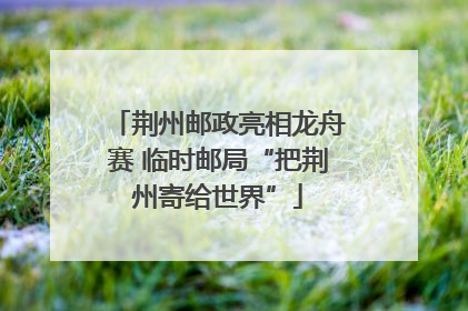 荆州邮政亮相龙舟赛 临时邮局“把荆州寄给世界”