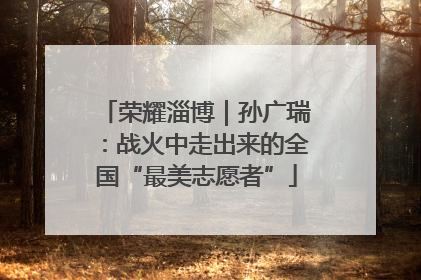 荣耀淄博｜孙广瑞：战火中走出来的全国“最美志愿者”