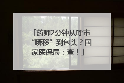 药师2分钟从呼市“瞬移”到包头？国家医保局：查！
