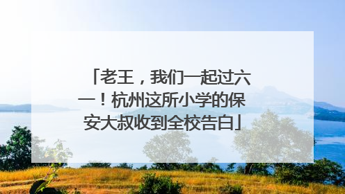 老王，我们一起过六一！杭州这所小学的保安大叔收到全校告白