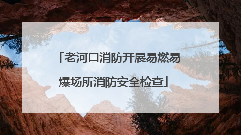 老河口消防开展易燃易爆场所消防安全检查