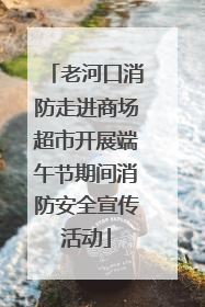 老河口消防走进商场超市开展端午节期间消防安全宣传活动