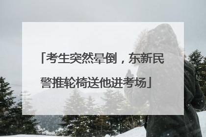 考生突然晕倒，东新民警推轮椅送他进考场