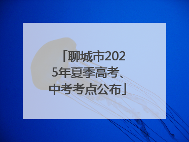 聊城市2025年夏季高考、中考考点公布