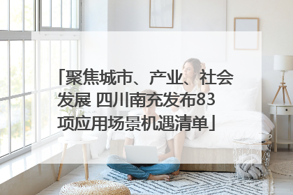 聚焦城市、产业、社会发展 四川南充发布83项应用场景机遇清单