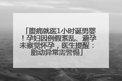 腹痛就医1小时诞男婴！孕妇因例假紊乱、避孕未察觉怀孕，医生提醒：胎动异常需警惕