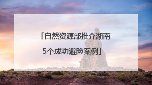 自然资源部推介湖南5个成功避险案例