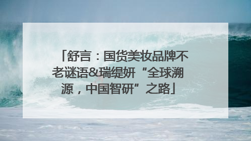 舒言：国货美妆品牌不老谜语&瑞缇妍“全球溯源，中国智研”之路