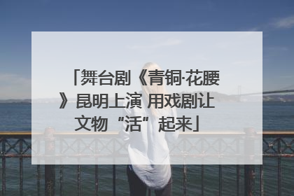 舞台剧《青铜·花腰》昆明上演 用戏剧让文物“活”起来
