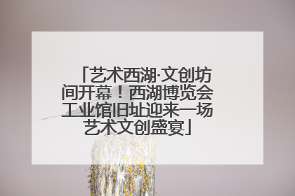 艺术西湖·文创坊间开幕！西湖博览会工业馆旧址迎来一场艺术文创盛宴
