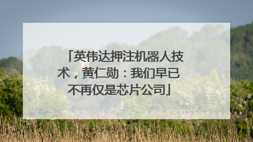英伟达押注机器人技术，黄仁勋：我们早已不再仅是芯片公司
