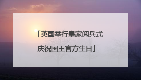 英国举行皇家阅兵式庆祝国王官方生日