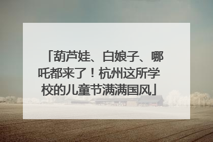 葫芦娃、白娘子、哪吒都来了！杭州这所学校的儿童节满满国风