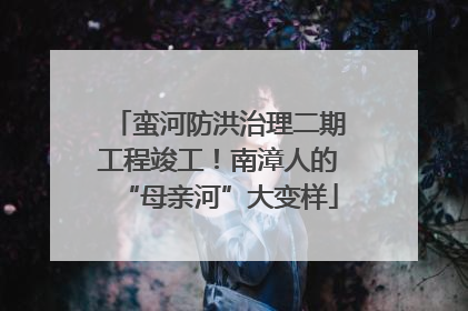 蛮河防洪治理二期工程竣工！南漳人的“母亲河”大变样