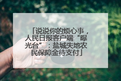 说说你的烦心事，人民日报客户端“曝光台”：盐城失地农民保障金待支付