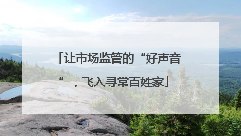 让市场监管的“好声音”，飞入寻常百姓家