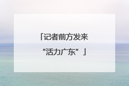记者前方发来“活力广东”