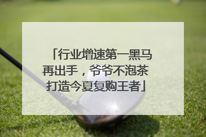 行业增速第一黑马再出手，爷爷不泡茶打造今夏复购王者