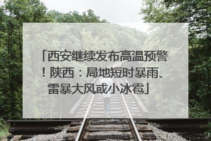 西安继续发布高温预警！陕西：局地短时暴雨、雷暴大风或小冰雹