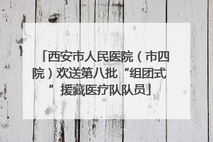 西安市人民医院（市四院）欢送第八批“组团式”援藏医疗队队员