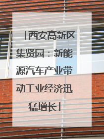 西安高新区集贤园：新能源汽车产业带动工业经济迅猛增长