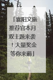 襄阳文旅推荐官本月双主题来袭！大量奖金等你来薅