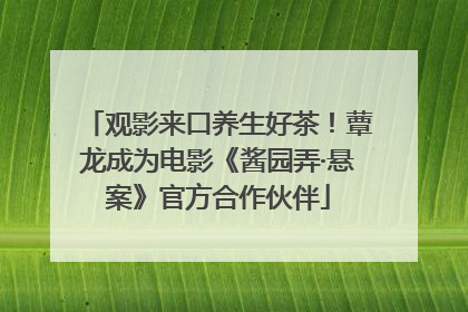 观影来口养生好茶！蕈龙成为电影《酱园弄·悬案》官方合作伙伴
