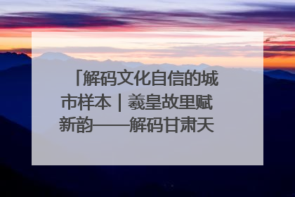 解码文化自信的城市样本｜羲皇故里赋新韵——解码甘肃天水的文化自信样本