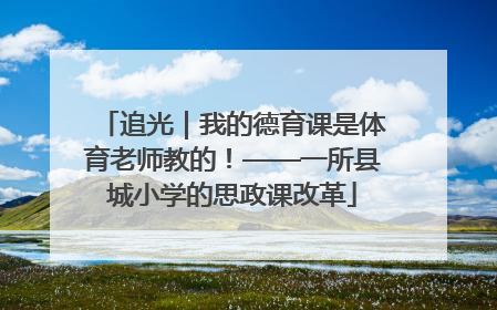 追光｜我的德育课是体育老师教的！——一所县城小学的思政课改革