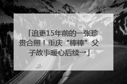 追更15年前的一张珍贵合照！重庆“棒棒”父子故事暖心后续→