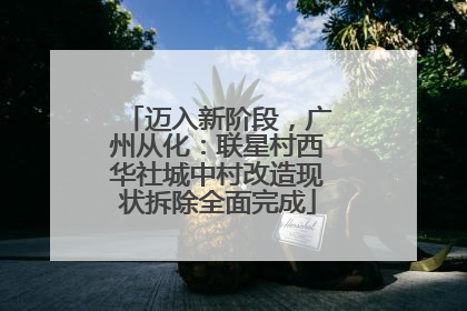 迈入新阶段，广州从化：联星村西华社城中村改造现状拆除全面完成