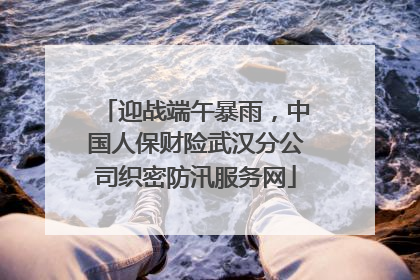 迎战端午暴雨，中国人保财险武汉分公司织密防汛服务网