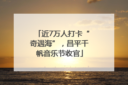 近7万人打卡“奇遇海”，昌平千帆音乐节收官