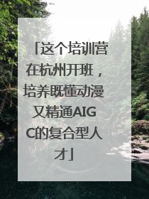 这个培训营在杭州开班，培养既懂动漫又精通AIGC的复合型人才