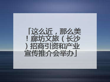 这么近，那么美！廊坊文旅（长沙）招商引资和产业宣传推介会举办