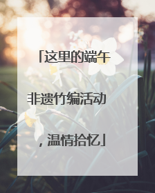 这里的端午非遗竹编活动，温情拾忆