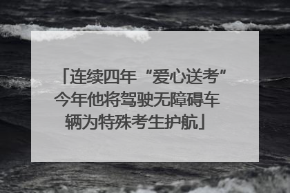连续四年“爱心送考” 今年他将驾驶无障碍车辆为特殊考生护航
