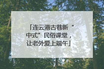 连云港古巷新“中式”民俗课堂，让老外爱上端午